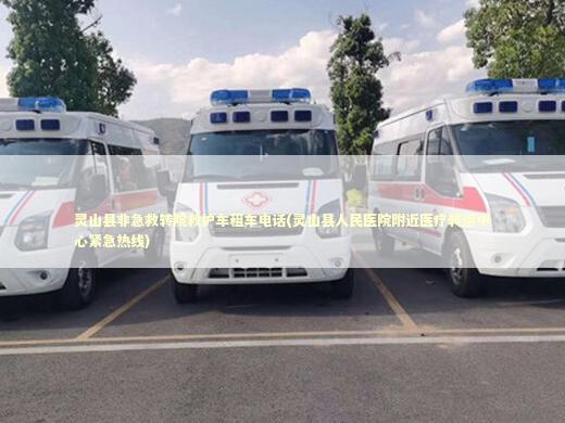 灵山县非急救转院救护车租车电话(灵山县人民医院附近医疗转运中心紧急热线) 救护车资质指南