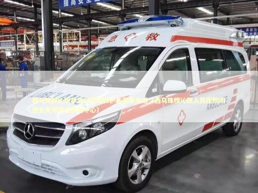 西乌珠穆沁旗非急救转院救护车租车电话（西乌珠穆沁旗人民医院附近全天候转运服务中心）