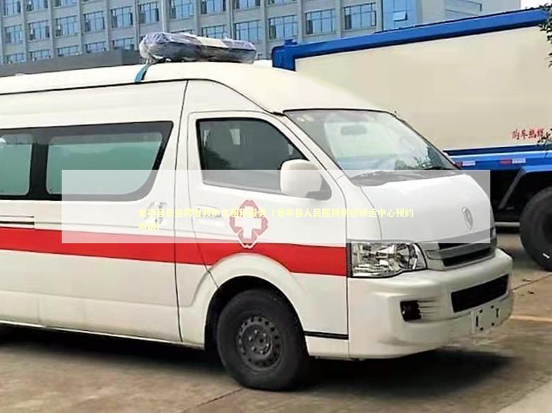 龙亭县长途跨省救护车租用服务（龙亭县人民医院附近转运中心预约电话）