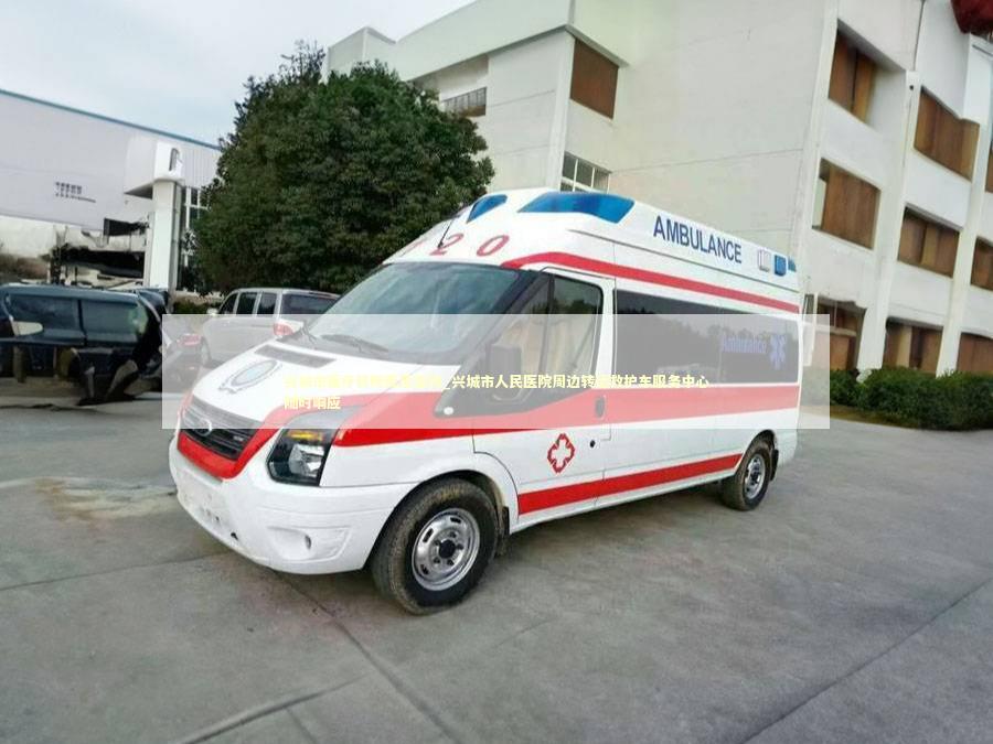 兴城市医疗转院费用查询_兴城市人民医院周边转运救护车服务中心随时响应