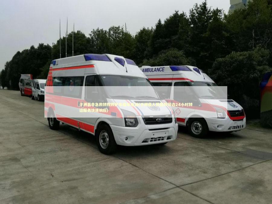 子洲县非急救转院救护车租车电话(子洲县人民医院周边24小时转运服务快速响应) 非急救转运资讯