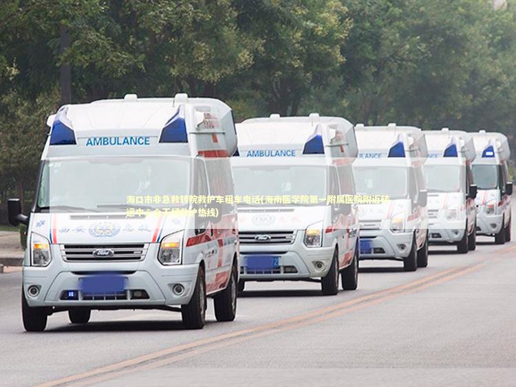 海口市非急救转院救护车租车电话(海南医学院第一附属医院附近转运中心全天候救护热线)