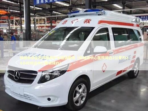桃城市非急救转院救护车租赁服务（桃城市中心医院周边2公里内24小时转运中心服务预约） 非急救转运资讯