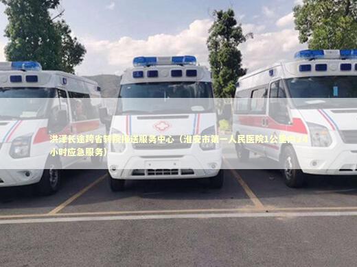 洪泽长途跨省转院接送服务中心（淮安市第一人民医院1公里内24小时应急服务）