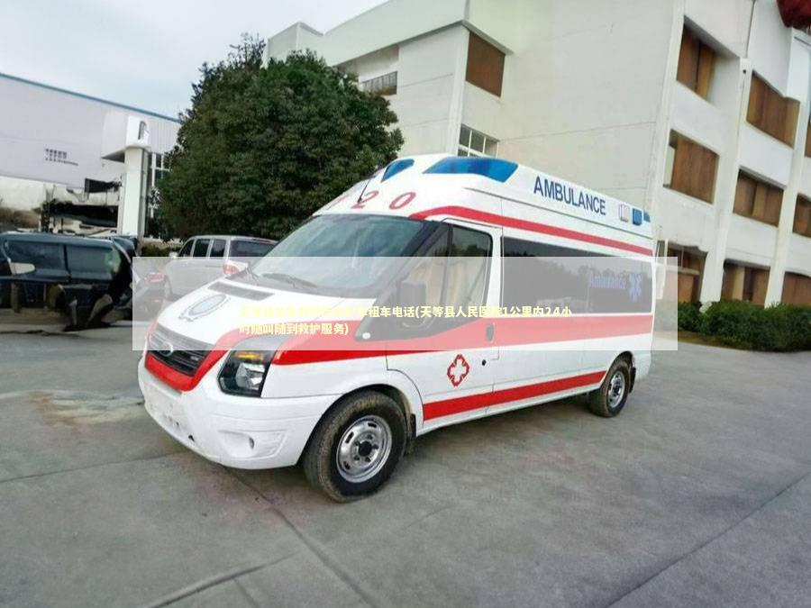 天等县非急救转院救护车租车电话(天等县人民医院1公里内24小时随叫随到救护服务)