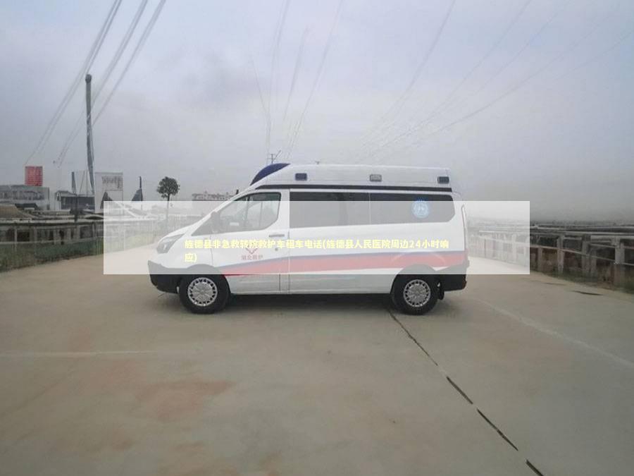 旌德县非急救转院救护车租车电话(旌德县人民医院周边24小时响应)