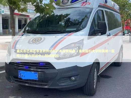 重庆市巴南区非急救转运救护车租赁服务（重庆医科大学附属第一医院1公里内转运中心随叫随到） 医护人员素养