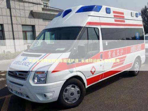 千山长途跨省救护车租赁护送_长途转运病人专车服务