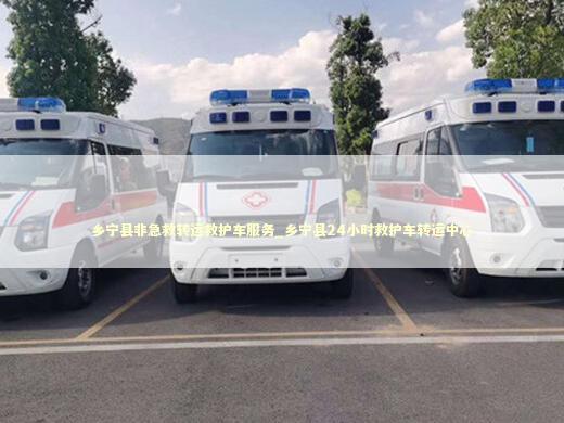 乡宁县非急救转运救护车服务_乡宁县24小时救护车转运中心 急救设备百科