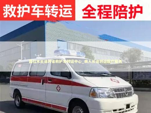 聂拉木长途跨省救护车转运中心_病人长途转运医疗服务 急救知识科普