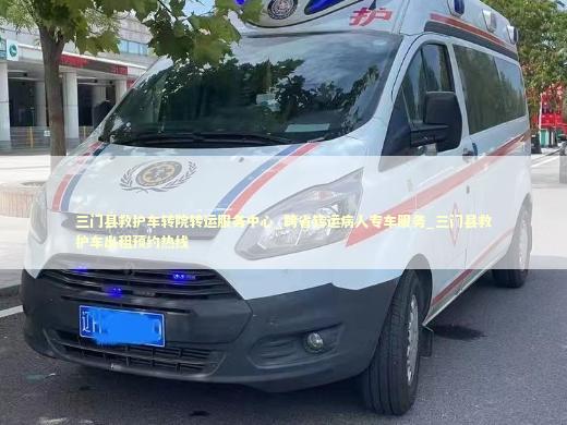 三门县救护车转院转运服务中心_跨省转运病人专车服务_三门县救护车出租预约热线 医护人员素养