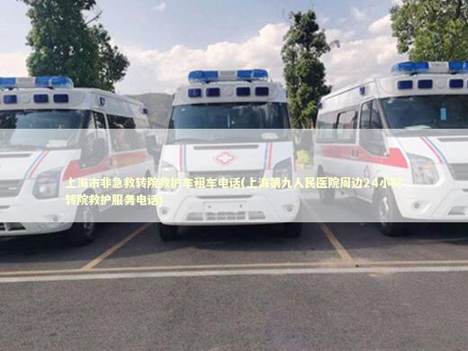 上海市非急救转院救护车租车电话(上海第九人民医院周边24小时转院救护服务电话)