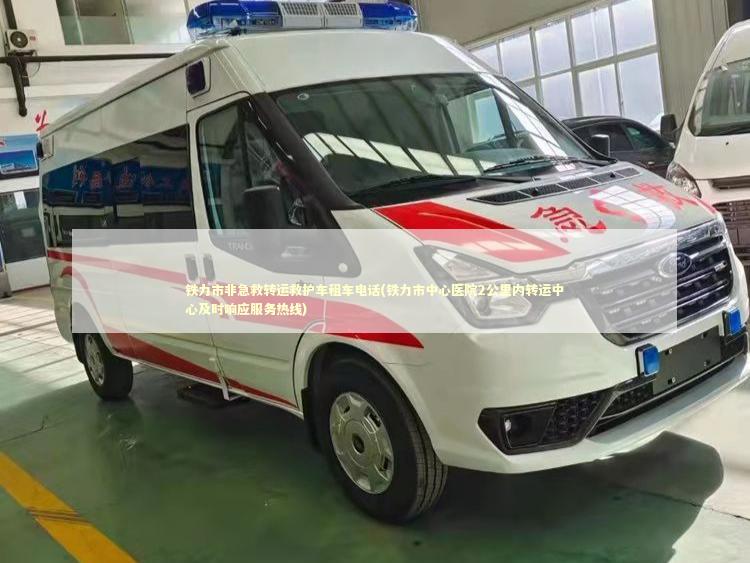 铁力市非急救转运救护车租车电话(铁力市中心医院2公里内转运中心及时响应服务热线)