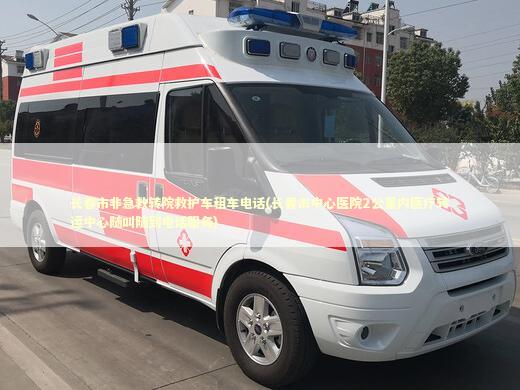 长春市非急救转院救护车租车电话(长春市中心医院2公里内医疗转运中心随叫随到电话服务)