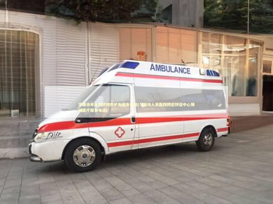 华蓥市非急救转院救护车租车电话(华蓥市人民医院附近转运中心便捷医疗服务电话) 非急救转运资讯
