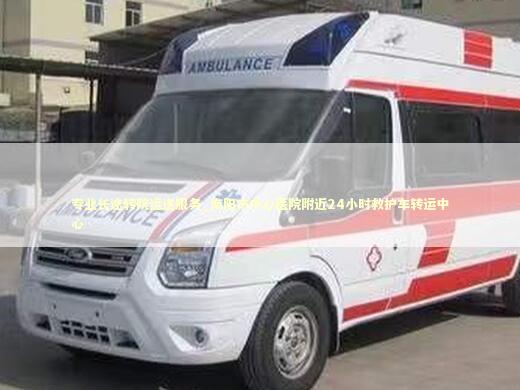 专业长途转院运送服务_南阳市中心医院附近24小时救护车转运中心 救护车资质指南