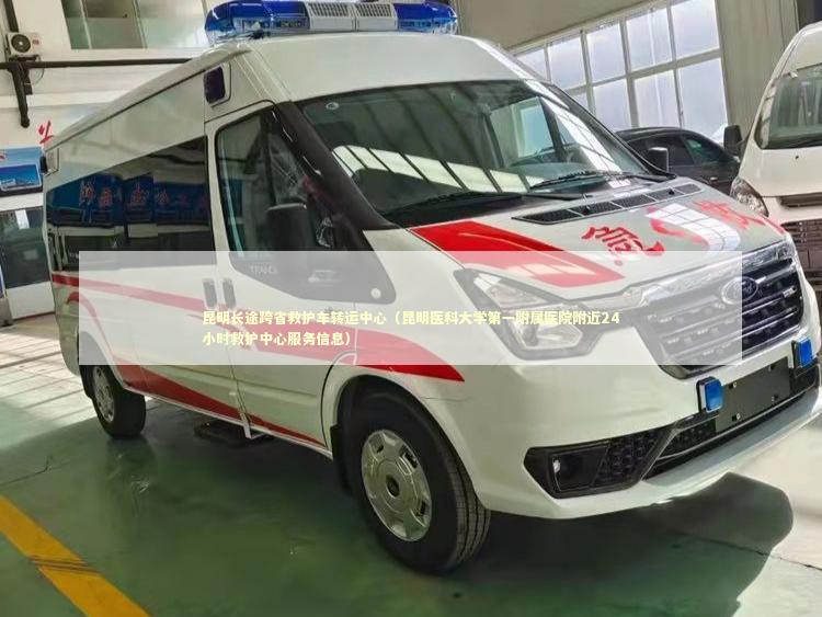 昆明长途跨省救护车转运中心（昆明医科大学第一附属医院附近24小时救护中心服务信息） 急救知识科普
