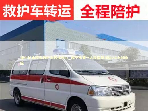 湟中长途跨省救护车转运中心_西宁市第一人民医院周边24小时响应