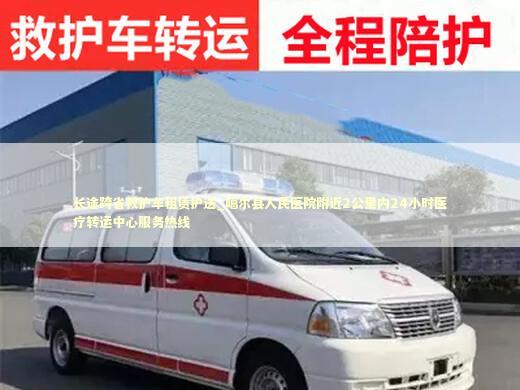 长途跨省救护车租赁护送_噶尔县人民医院附近2公里内24小时医疗转运中心服务热线