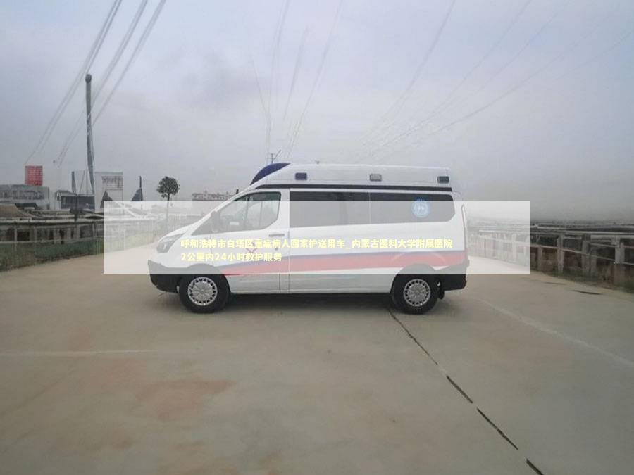 呼和浩特市白塔区重症病人回家护送用车_内蒙古医科大学附属医院2公里内24小时救护服务 急救知识科普