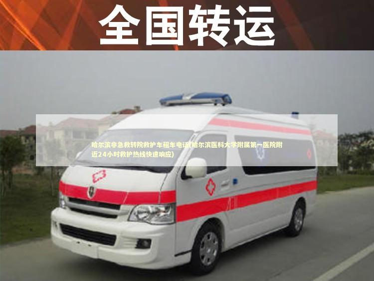 哈尔滨非急救转院救护车租车电话(哈尔滨医科大学附属第一医院附近24小时救护热线快速响应)