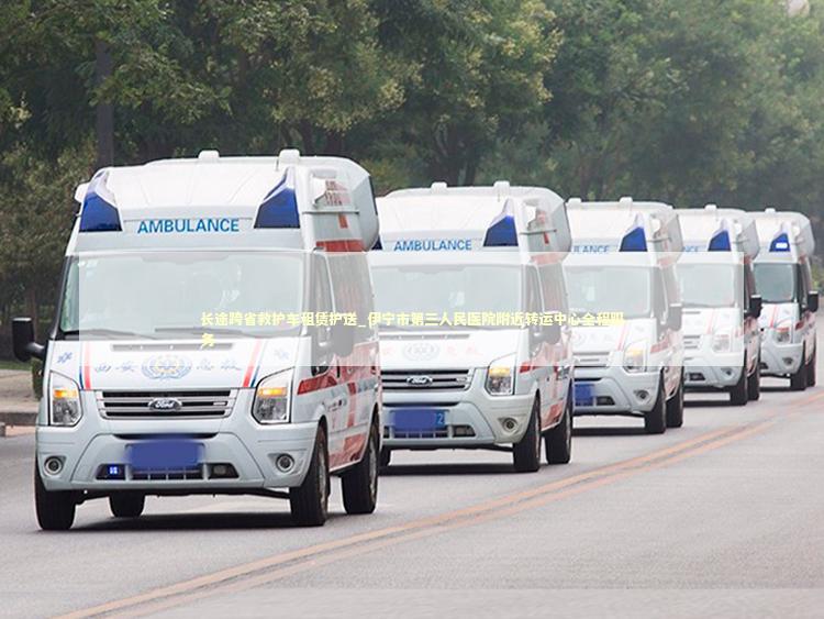 长途跨省救护车租赁护送_伊宁市第三人民医院附近转运中心全程服务 医护人员素养