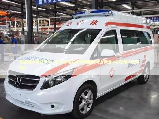 长途医疗接送专车（坊子本地三级甲等医院周边转运中心服务快速便捷）