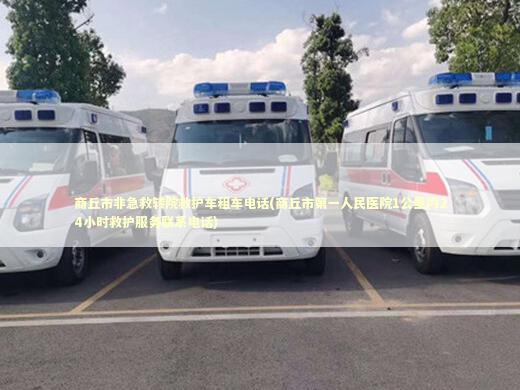 商丘市非急救转院救护车租车电话(商丘市第一人民医院1公里内24小时救护服务联系电话)