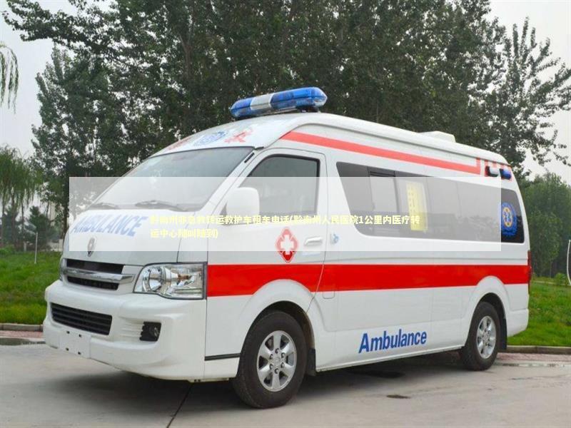 黔南州非急救转运救护车租车电话(黔南州人民医院1公里内医疗转运中心随叫随到)