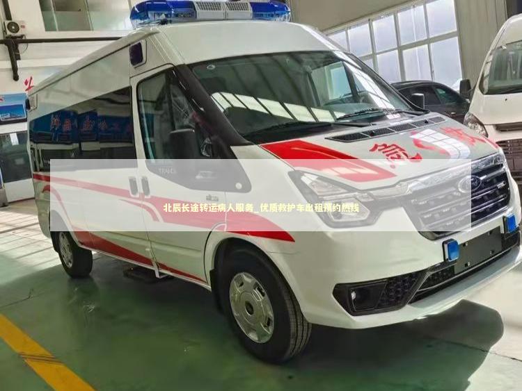 北辰长途转运病人服务_优质救护车出租预约热线