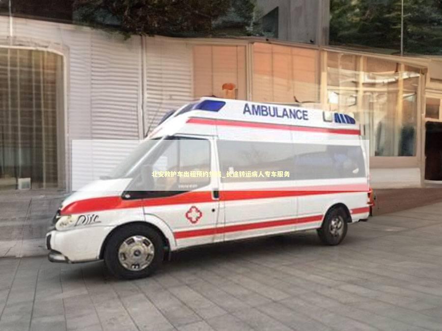 北安救护车出租预约热线_长途转运病人专车服务