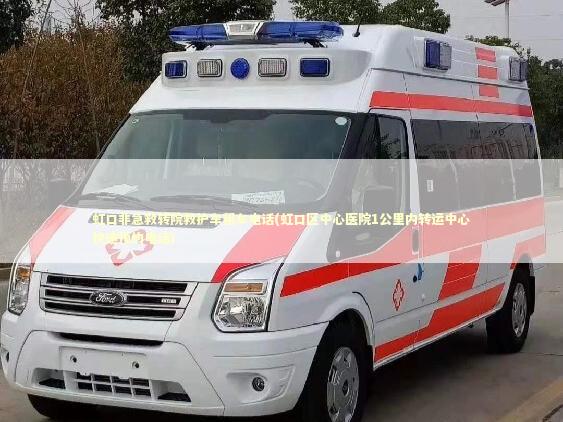 虹口非急救转院救护车租车电话(虹口区中心医院1公里内转运中心快速预约电话)