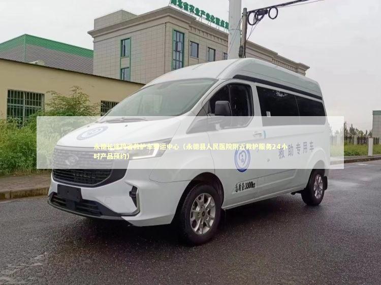 永德长途跨省救护车转运中心（永德县人民医院附近救护服务24小时产品预约） 转院救护车资讯