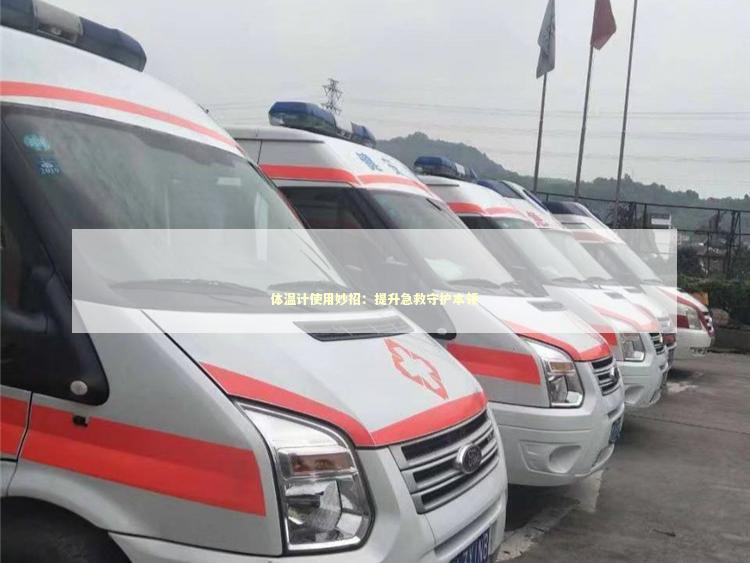 体温计使用妙招：提升急救守护本领